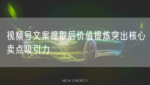 视频号文案提取后价值提炼突出核心卖点吸引力