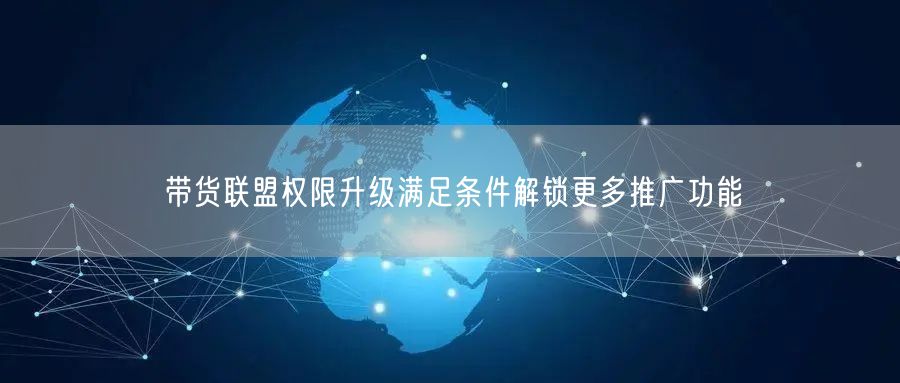 带货联盟权限升级满足条件解锁更多推广功能