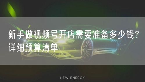 新手做视频号开店需要准备多少钱？详细预算清单