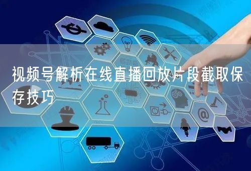 视频号解析在线直播回放片段截取保存技巧