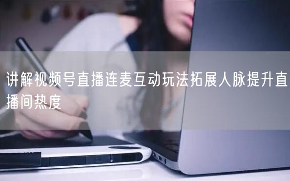 讲解视频号直播连麦互动玩法拓展人脉提升直播间热度