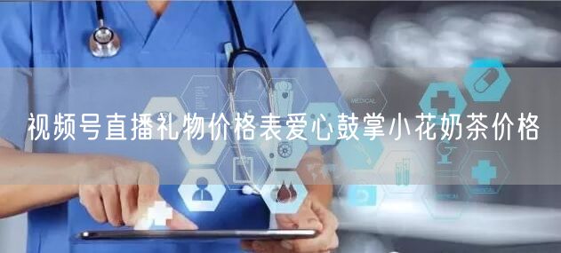 视频号直播礼物价格表爱心鼓掌小花奶茶价格