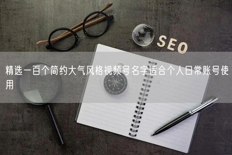 精选一百个简约大气风格视频号名字适合个人日常账号使用