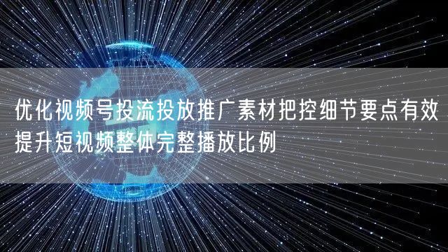 优化视频号投流投放推广素材把控细节要点有效提升短视频整体完整播放比例