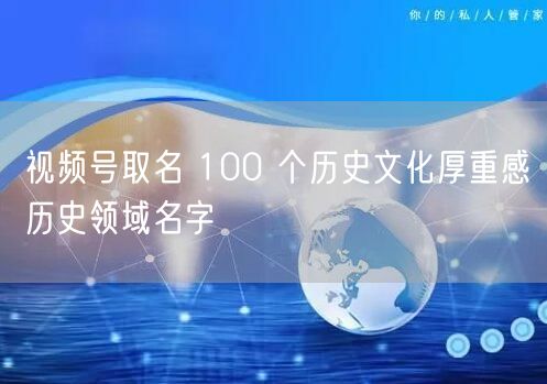 视频号取名 100 个历史文化厚重感历史领域名字