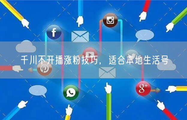 千川不开播涨粉技巧，适合本地生活号
