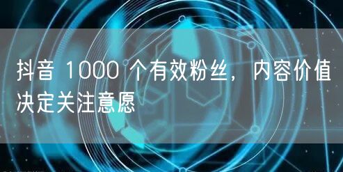 抖音 1000 个有效粉丝，内容价值决定关注意愿