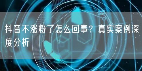 抖音不涨粉了怎么回事？真实案例深度分析