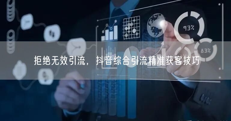 拒绝无效引流，抖音综合引流精准获客技巧