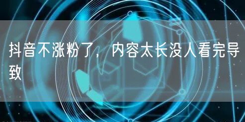 抖音不涨粉了，内容太长没人看完导致