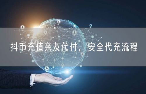 抖币充值亲友代付，安全代充流程