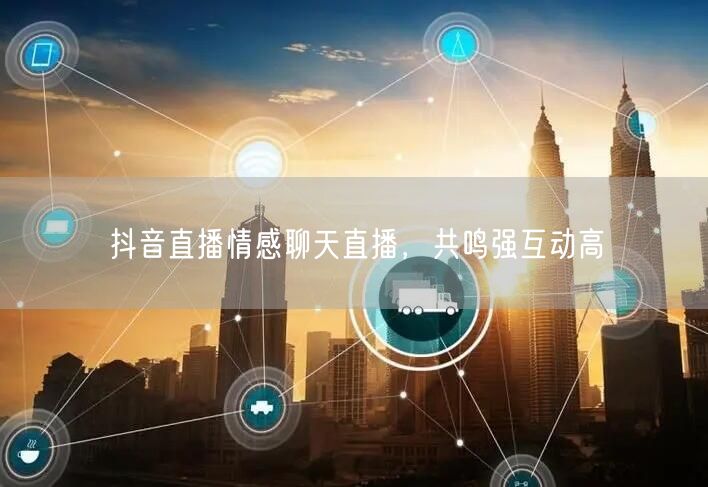 抖音直播情感聊天直播，共鸣强互动高
