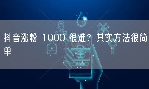 抖音涨粉 1000 很难？其实方法很简单