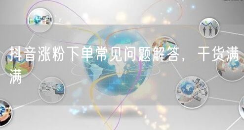 抖音涨粉下单常见问题解答，干货满满