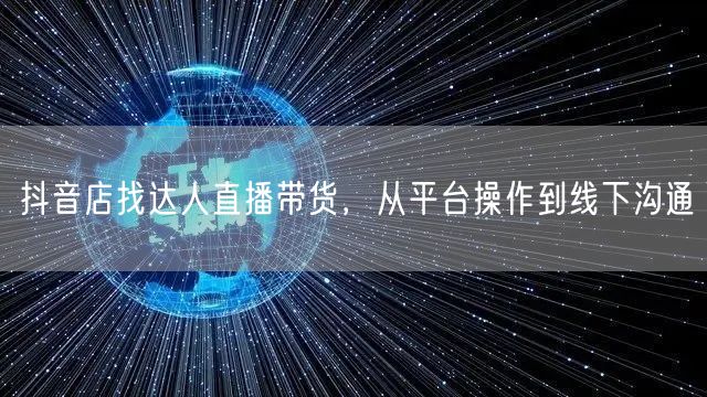 抖音店找达人直播带货，从平台操作到线下沟通