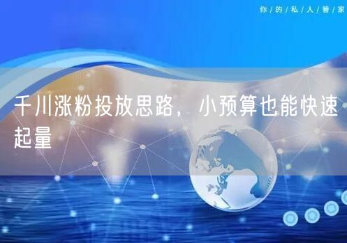 千川涨粉投放思路，小预算也能快速起量