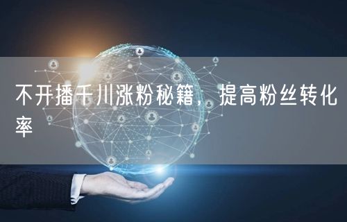 不开播千川涨粉秘籍，提高粉丝转化率