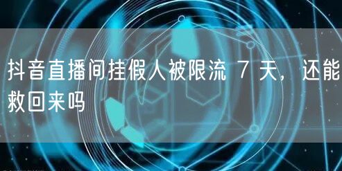 抖音直播间挂假人被限流 7 天，还能救回来吗