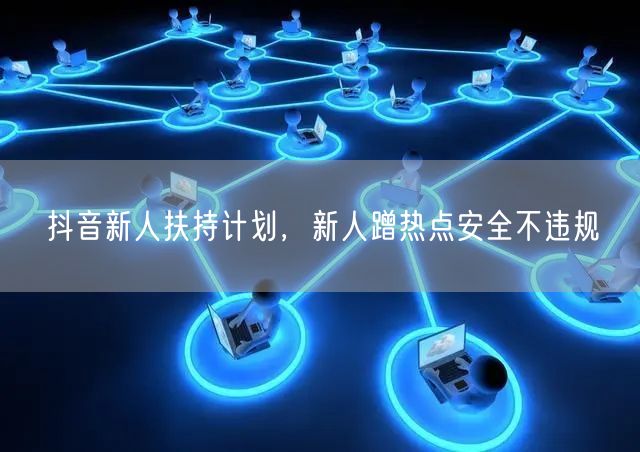 抖音新人扶持计划，新人蹭热点安全不违规