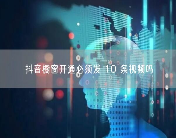 抖音橱窗开通必须发 10 条视频吗
