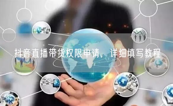 抖音直播带货权限申请，详细填写教程