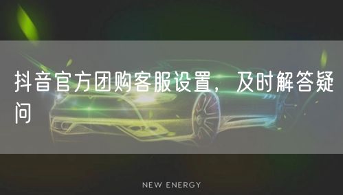 抖音官方团购客服设置，及时解答疑问
