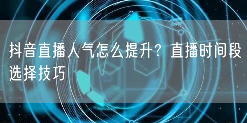 抖音直播人气怎么提升？直播时间段选择技巧