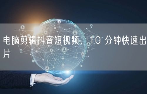 电脑剪辑抖音短视频，10 分钟快速出片
