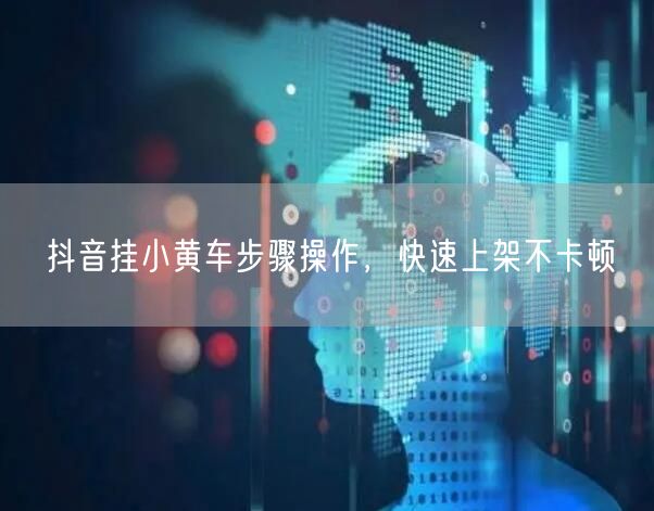 抖音挂小黄车步骤操作，快速上架不卡顿