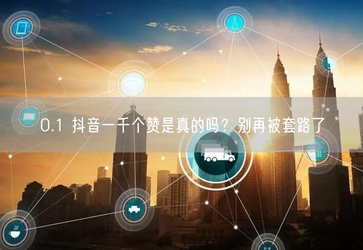 0.1 抖音一千个赞是真的吗？别再被套路了