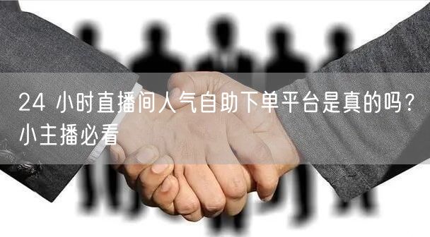 24 小时直播间人气自助下单平台是真的吗？小主播必看