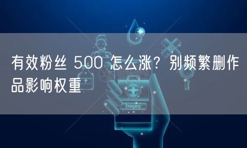 有效粉丝 500 怎么涨？别频繁删作品影响权重