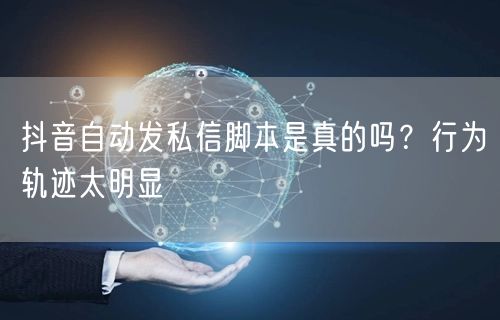 抖音自动发私信脚本是真的吗？行为轨迹太明显