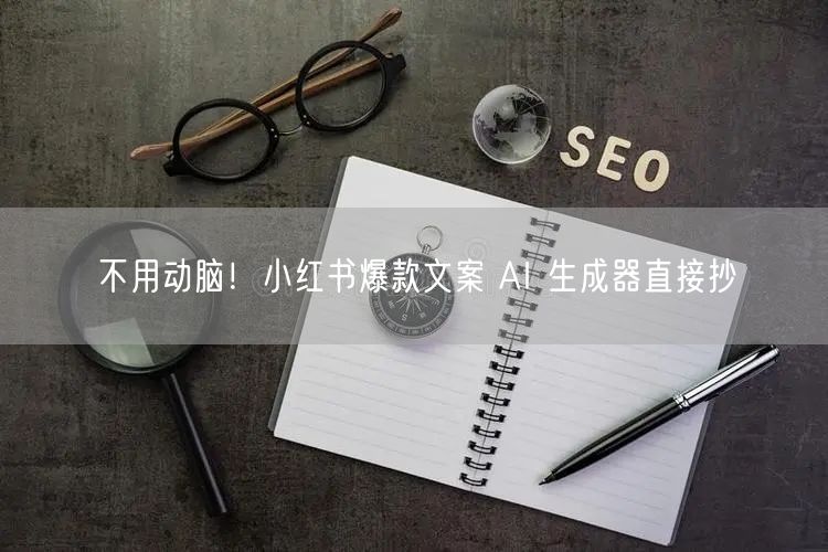 不用动脑！小红书爆款文案 AI 生成器直接抄