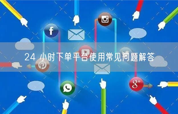 24 小时下单平台使用常见问题解答