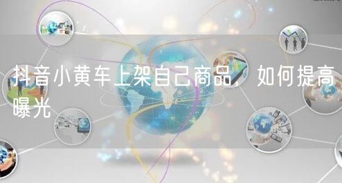 抖音小黄车上架自己商品，如何提高曝光
