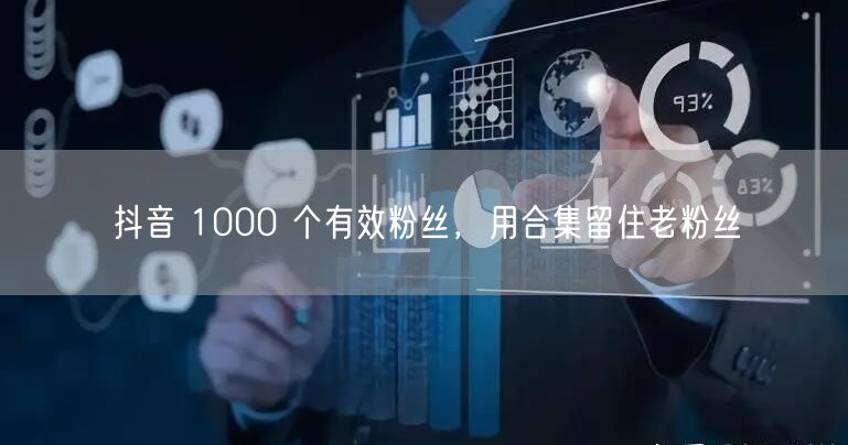 抖音 1000 个有效粉丝，用合集留住老粉丝