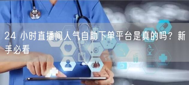 24 小时直播间人气自助下单平台是真的吗？新手必看