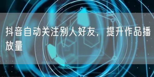 抖音自动关注别人好友，提升作品播放量