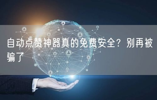 自动点赞神器真的免费安全？别再被骗了