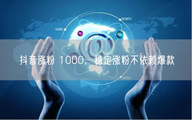 抖音涨粉 1000，稳定涨粉不依赖爆款