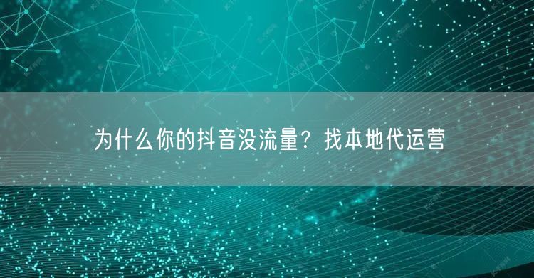为什么你的抖音没流量？找本地代运营