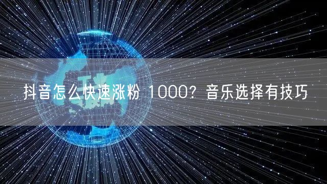 抖音怎么快速涨粉 1000？音乐选择有技巧
