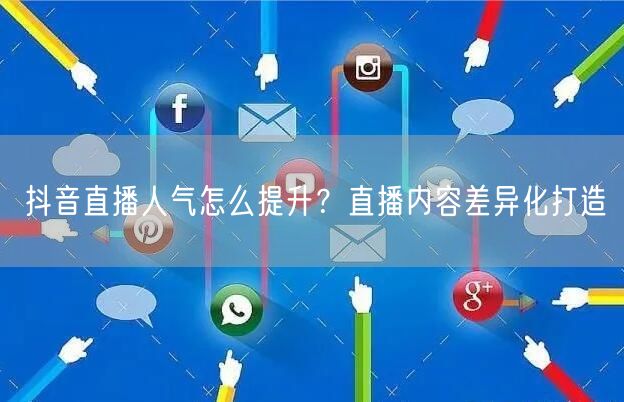 抖音直播人气怎么提升？直播内容差异化打造