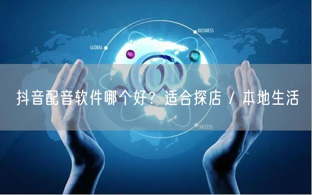 抖音配音软件哪个好？适合探店 / 本地生活