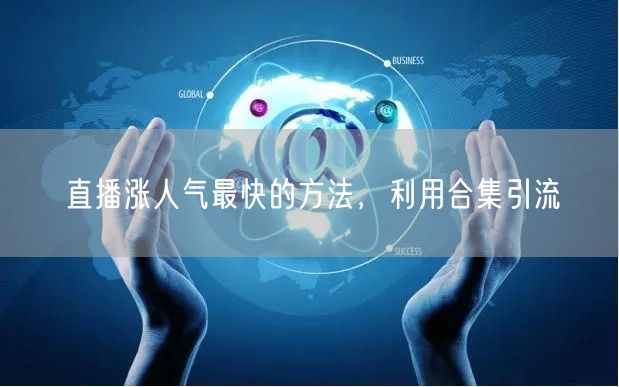 直播涨人气最快的方法，利用合集引流
