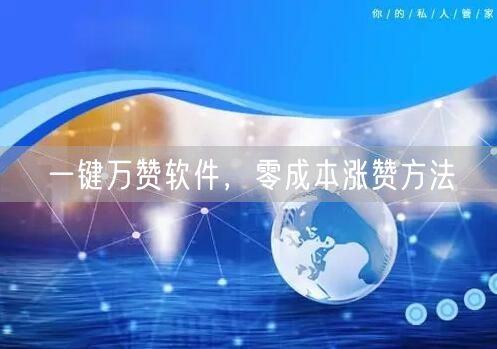 一键万赞软件，零成本涨赞方法