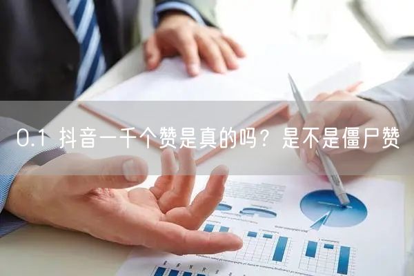 0.1 抖音一千个赞是真的吗？是不是僵尸赞