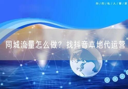 同城流量怎么做？找抖音本地代运营