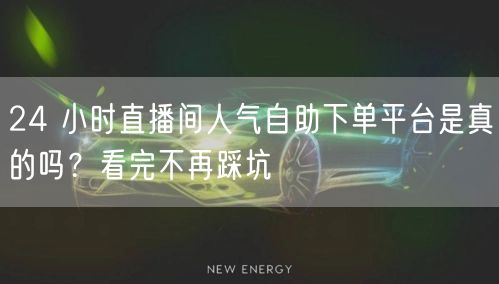 24 小时直播间人气自助下单平台是真的吗？看完不再踩坑
